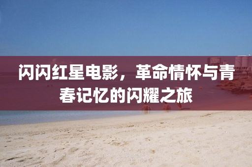 闪闪红星电影，革命情怀与青春记忆的闪耀之旅