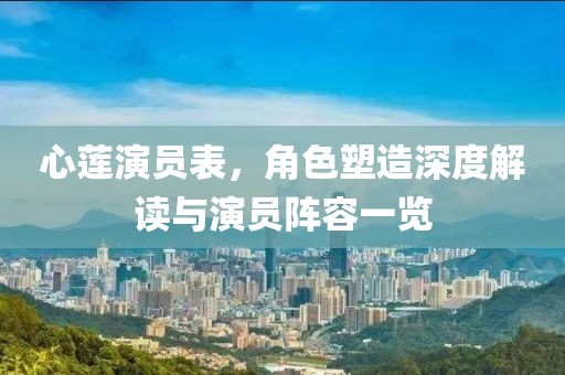 心莲演员表，角色塑造深度解读与演员阵容一览
