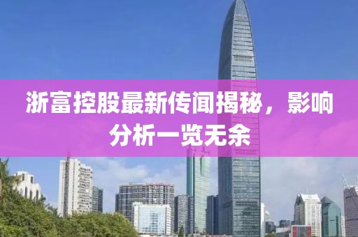 浙富控股最新传闻揭秘，影响分析一览无余