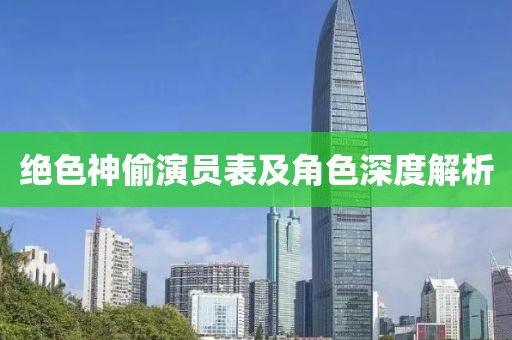绝色神偷演员表及角色深度解析