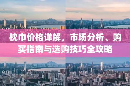 枕巾价格详解，市场分析、购买指南与选购技巧全攻略