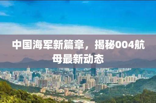 中国海军新篇章，揭秘004航母最新动态