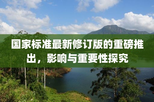 国家标准最新修订版的重磅推出，影响与重要性探究