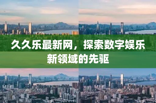久久乐最新网，探索数字娱乐新领域的先驱