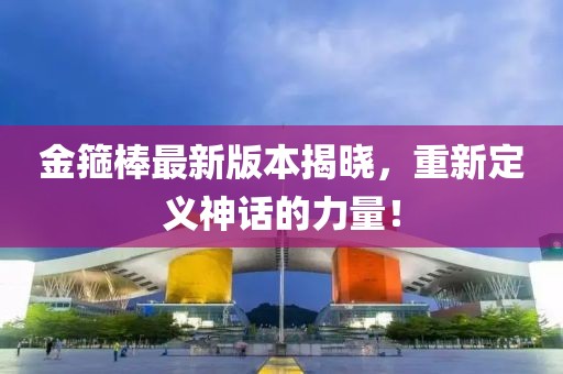 金箍棒最新版本揭晓，重新定义神话的力量！