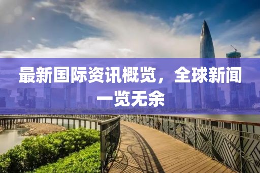 最新国际资讯概览，全球新闻一览无余