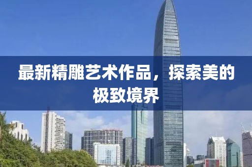 最新精雕艺术作品，探索美的极致境界