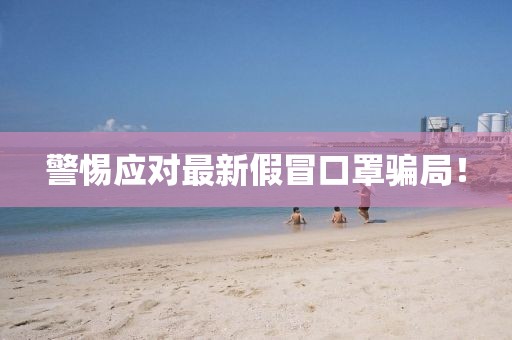 警惕应对最新假冒口罩骗局！