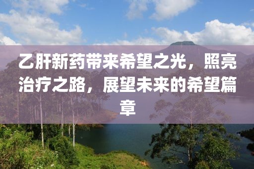 乙肝新药带来希望之光，照亮治疗之路，展望未来的希望篇章