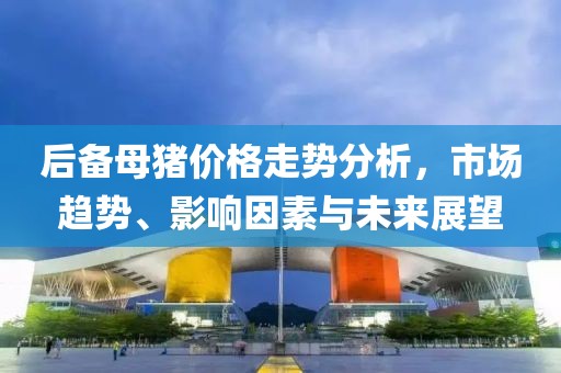 后备母猪价格走势分析，市场趋势、影响因素与未来展望