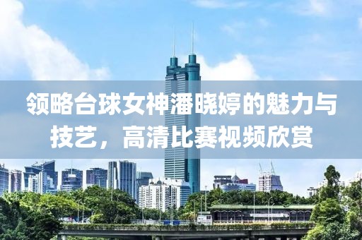领略台球女神潘晓婷的魅力与技艺，高清比赛视频欣赏