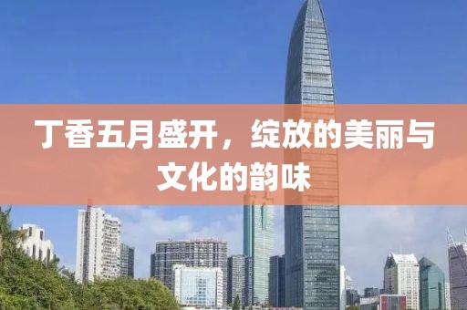 丁香五月盛开，绽放的美丽与文化的韵味