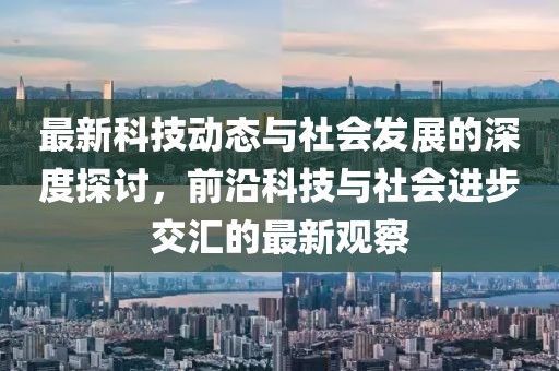 最新科技动态与社会发展的深度探讨，前沿科技与社会进步交汇的最新观察