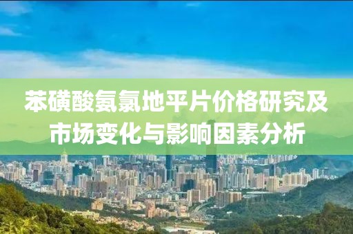 苯磺酸氨氯地平片价格研究及市场变化与影响因素分析