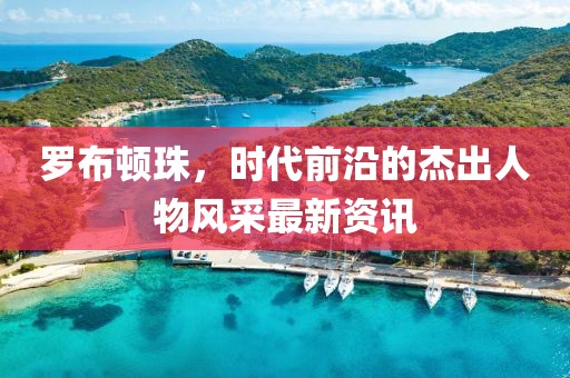 罗布顿珠，时代前沿的杰出人物风采最新资讯
