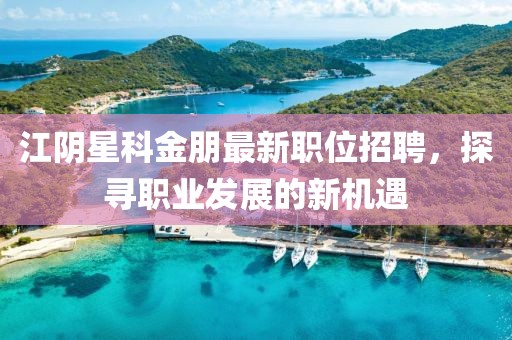 江阴星科金朋最新职位招聘，探寻职业发展的新机遇