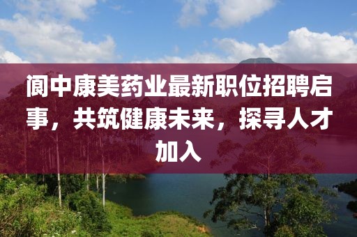 阆中康美药业最新职位招聘启事，共筑健康未来，探寻人才加入