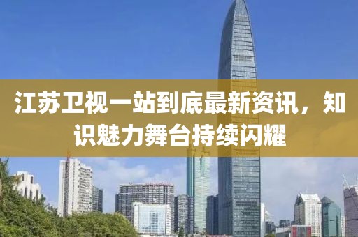 江苏卫视一站到底最新资讯，知识魅力舞台持续闪耀