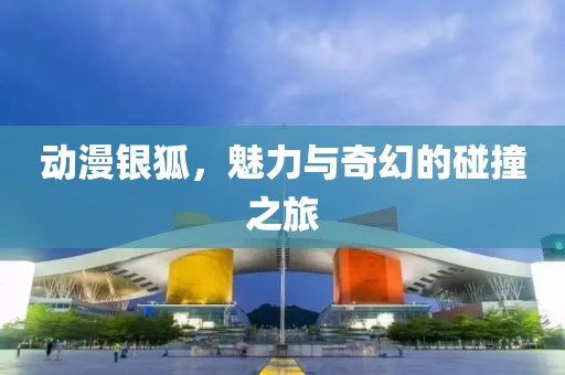 动漫银狐，魅力与奇幻的碰撞之旅