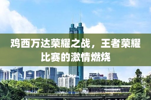 鸡西万达荣耀之战，王者荣耀比赛的激情燃烧
