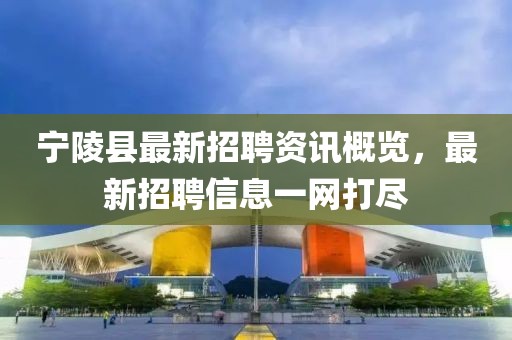 宁陵县最新招聘资讯概览，最新招聘信息一网打尽