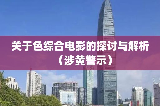 关于色综合电影的探讨与解析（涉黄警示）
