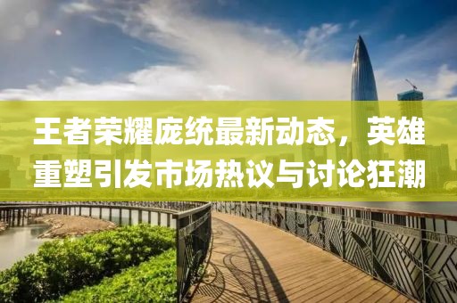 王者荣耀庞统最新动态，英雄重塑引发市场热议与讨论狂潮