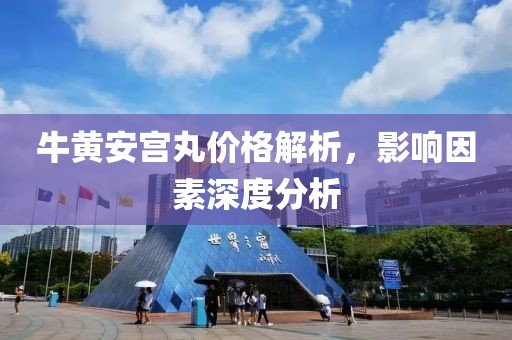 牛黄安宫丸价格解析，影响因素深度分析