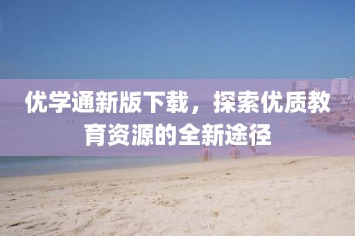 优学通新版下载，探索优质教育资源的全新途径
