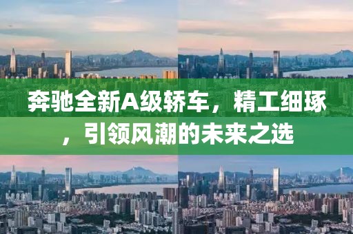 奔驰全新A级轿车，精工细琢，引领风潮的未来之选