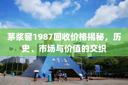 茅浆窖1987回收价格揭秘，历史、市场与价值的交织