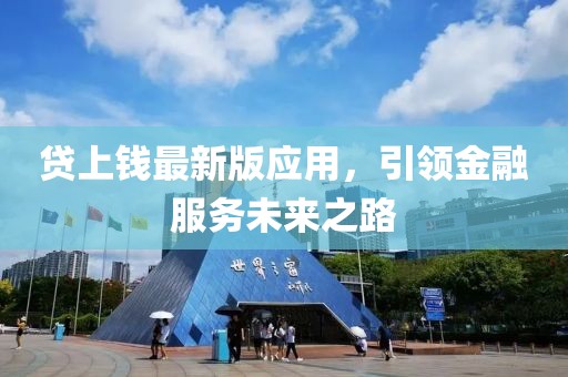 贷上钱最新版应用，引领金融服务未来之路