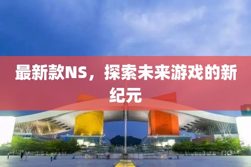 最新款NS，探索未来游戏的新纪元