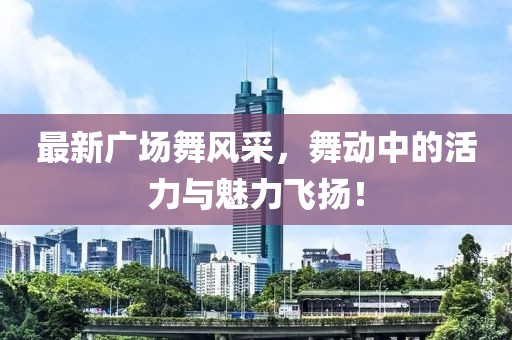 最新广场舞风采，舞动中的活力与魅力飞扬！