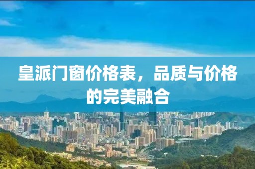 皇派门窗价格表，品质与价格的完美融合