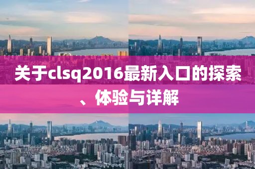 关于clsq2016最新入口的探索、体验与详解