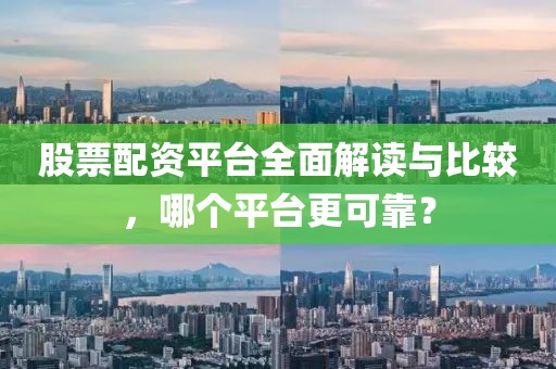 股票配资平台全面解读与比较，哪个平台更可靠？