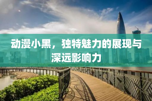 动漫小黑，独特魅力的展现与深远影响力