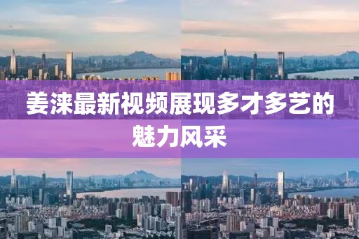 姜涞最新视频展现多才多艺的魅力风采