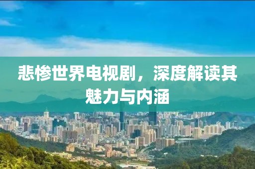 悲惨世界电视剧，深度解读其魅力与内涵
