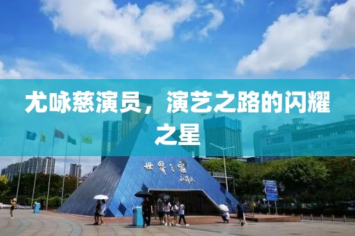 尤咏慈演员，演艺之路的闪耀之星