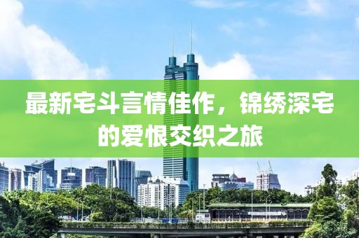 最新宅斗言情佳作，锦绣深宅的爱恨交织之旅