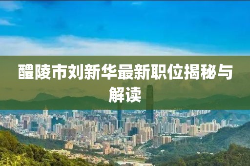醴陵市刘新华最新职位揭秘与解读