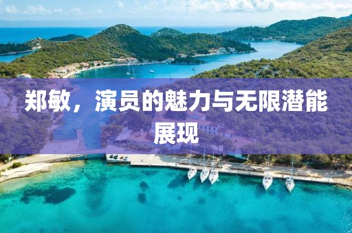 郑敏，演员的魅力与无限潜能展现