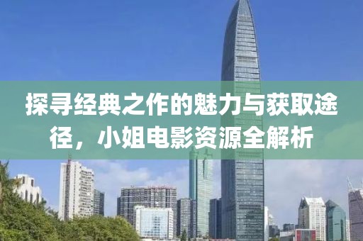 探寻经典之作的魅力与获取途径，小姐电影资源全解析