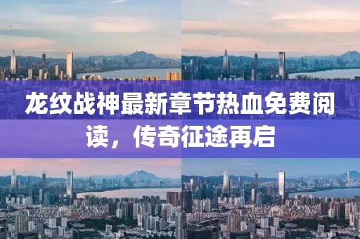 龙纹战神最新章节热血免费阅读，传奇征途再启