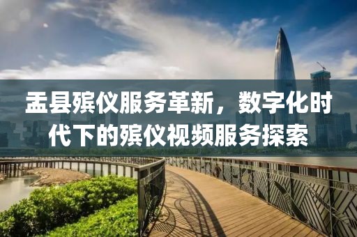 盂县殡仪服务革新，数字化时代下的殡仪视频服务探索