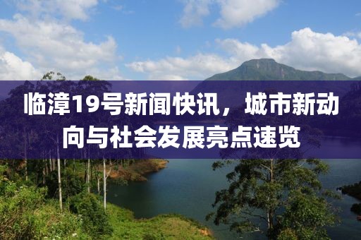 临漳19号新闻快讯，城市新动向与社会发展亮点速览