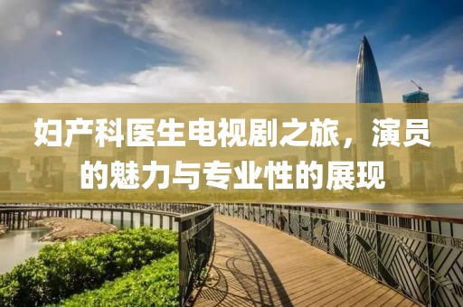 妇产科医生电视剧之旅，演员的魅力与专业性的展现
