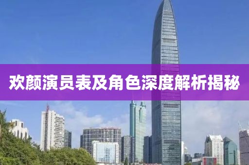 欢颜演员表及角色深度解析揭秘